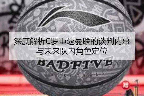 深度解析C罗重返曼联的谈判内幕与未来队内角色定位