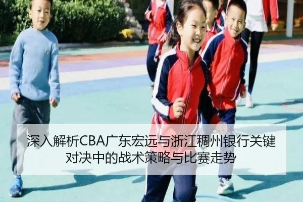 深入解析CBA广东宏远与浙江稠州银行关键对决中的战术策略与比赛走势