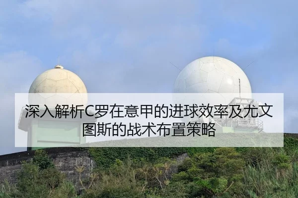 深入解析C罗在意甲的进球效率及尤文图斯的战术布置策略